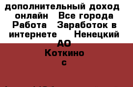 дополнительный доход  онлайн - Все города Работа » Заработок в интернете   . Ненецкий АО,Коткино с.